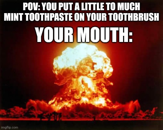 I know it doesn't only happen to me... | POV: YOU PUT A LITTLE TO MUCH MINT TOOTHPASTE ON YOUR TOOTHBRUSH; YOUR MOUTH: | image tagged in memes,nuclear explosion | made w/ Imgflip meme maker