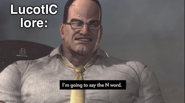 . | LucotIC lore: | image tagged in i'm gonna say the n word | made w/ Imgflip meme maker