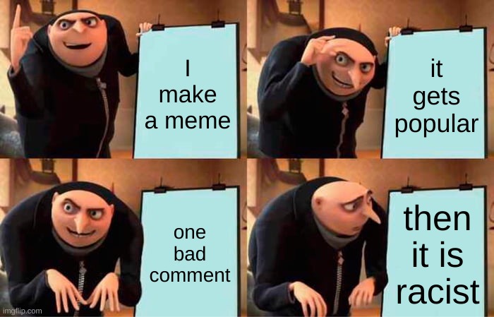 Gru's Plan | I make a meme; it gets popular; one bad comment; then it is racist | image tagged in memes,gru's plan | made w/ Imgflip meme maker