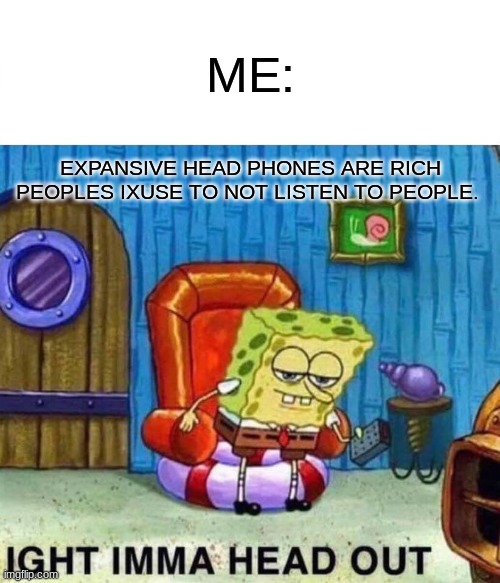 Spongebob Ight Imma Head Out | ME:; EXPANSIVE HEAD PHONES ARE RICH PEOPLES IXUSE TO NOT LISTEN TO PEOPLE. | image tagged in memes,spongebob ight imma head out | made w/ Imgflip meme maker