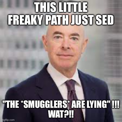 THIS LITTLE FREAKY PATH JUST SED; "THE *SMUGGLERS* ARE LYING" !!!
WAT?!! | image tagged in memes | made w/ Imgflip meme maker