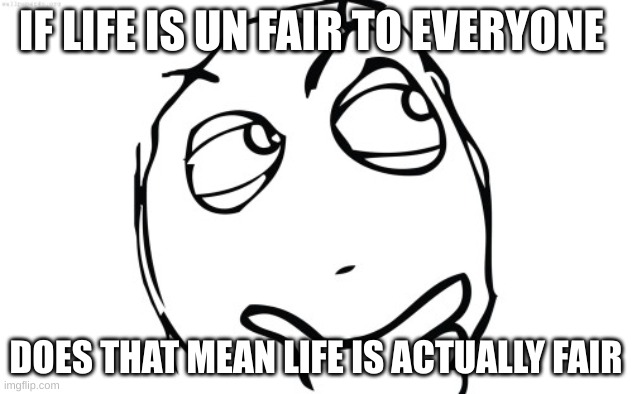 thinking meme face | IF LIFE IS UN FAIR TO EVERYONE; DOES THAT MEAN LIFE IS ACTUALLY FAIR | image tagged in thinking meme face | made w/ Imgflip meme maker