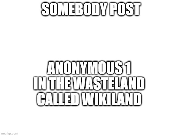 ANONYMOUS 1 IN THE WASTELAND CALLED WIKILAND; SOMEBODY POST | made w/ Imgflip meme maker