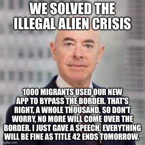 WE SOLVED THE ILLEGAL ALIEN CRISIS; 1000 MIGRANTS USED OUR NEW APP TO BYPASS THE BORDER. THAT'S RIGHT, A WHOLE THOUSAND. SO DON'T WORRY, NO MORE WILL COME OVER THE BORDER. I JUST GAVE A SPEECH. EVERYTHING WILL BE FINE AS TITLE 42 ENDS TOMORROW. | image tagged in memes | made w/ Imgflip meme maker