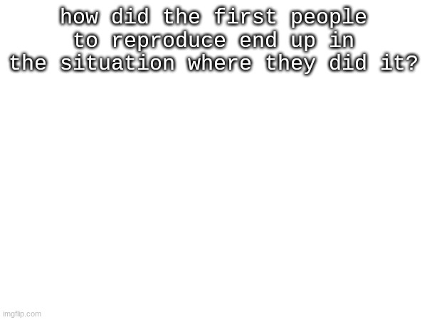 shower thoughts shower thoughts i had to make it pg you know. | how did the first people to reproduce end up in the situation where they did it? | made w/ Imgflip meme maker