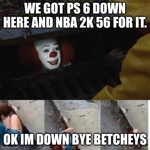 pennywise in sewer | WE GOT PS 6 DOWN HERE AND NBA 2K 56 FOR IT. OK IM DOWN BYE BETCHEYS | image tagged in pennywise in sewer | made w/ Imgflip meme maker