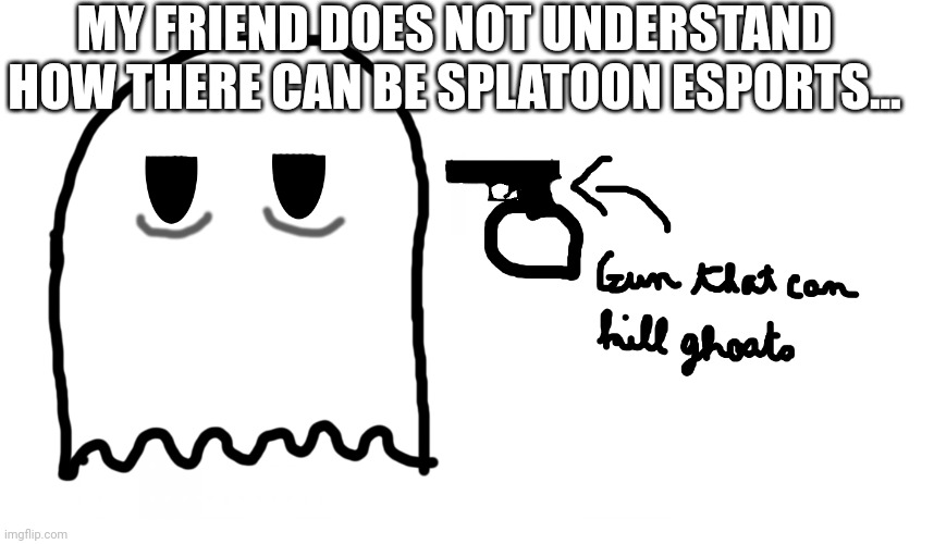 Come on... | MY FRIEND DOES NOT UNDERSTAND HOW THERE CAN BE SPLATOON ESPORTS... | image tagged in ghost suicide | made w/ Imgflip meme maker
