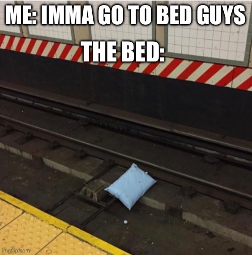 Train track bed meme | THE BED:; ME: IMMA GO TO BED GUYS | image tagged in funny,suicide,train,trains,bed,fun | made w/ Imgflip meme maker