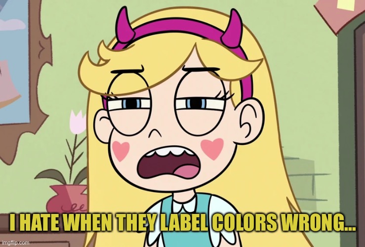 Star Butterfly 'this is not helping' | I HATE WHEN THEY LABEL COLORS WRONG… | image tagged in star butterfly 'this is not helping' | made w/ Imgflip meme maker