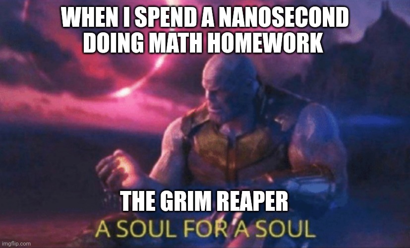 Math drains the soul | WHEN I SPEND A NANOSECOND DOING MATH HOMEWORK; THE GRIM REAPER | image tagged in a soul for a soul | made w/ Imgflip meme maker