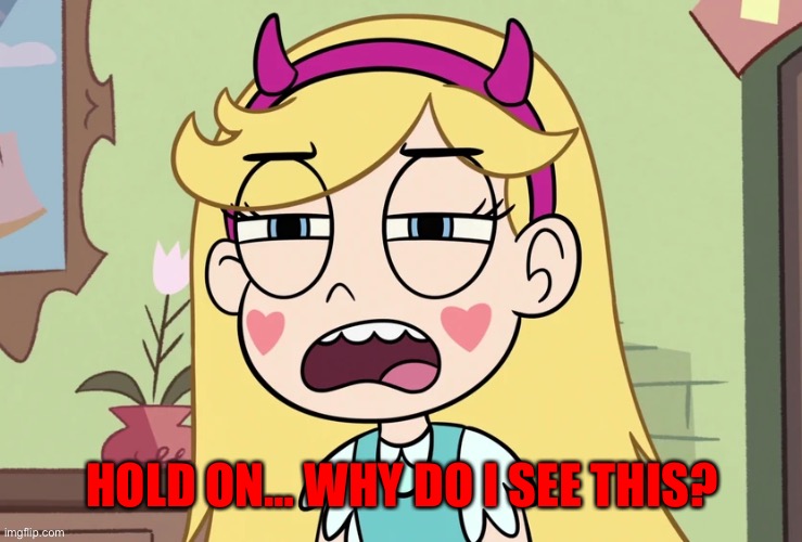 Star Butterfly 'this is not helping' | HOLD ON… WHY DO I SEE THIS? | image tagged in star butterfly 'this is not helping' | made w/ Imgflip meme maker