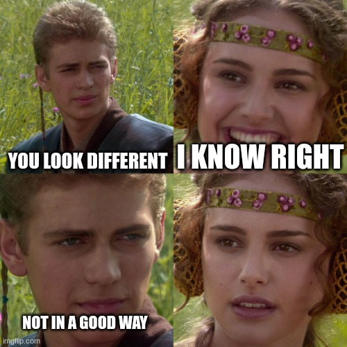 You Look Bad | I KNOW RIGHT; YOU LOOK DIFFERENT; NOT IN A GOOD WAY | image tagged in anikin padme | made w/ Imgflip meme maker