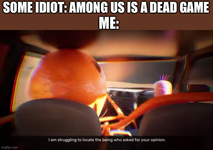 I think I need some help to locate the being | SOME IDIOT: AMONG US IS A DEAD GAME; ME: | image tagged in i am struggling to locate the being who asked for your opinion,among us,who asked | made w/ Imgflip meme maker