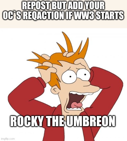 ... | REPOST BUT ADD YOUR OC`S REQACTION IF WW3 STARTS; ROCKY THE UMBREON | image tagged in panic | made w/ Imgflip meme maker