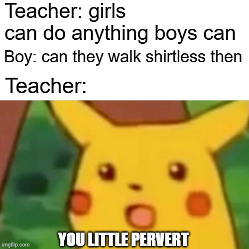 Girls can do anything boys can.... | Teacher: girls can do anything boys can; Boy: can they walk shirtless then; Teacher:; YOU LITTLE PERVERT | image tagged in memes,surprised pikachu | made w/ Imgflip meme maker