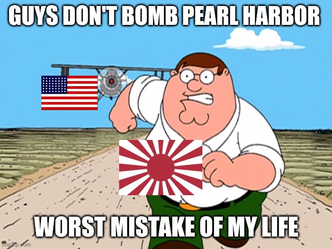 Peter Griffin running away | GUYS DON'T BOMB PEARL HARBOR; WORST MISTAKE OF MY LIFE | image tagged in peter griffin running away | made w/ Imgflip meme maker