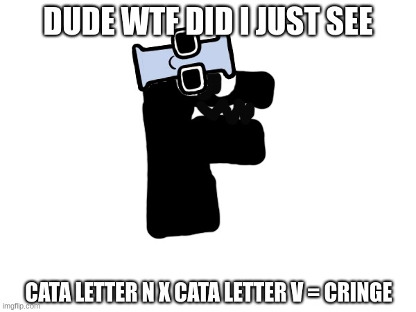 cata letter n x cata letter v is cancerous | DUDE WTF DID I JUST SEE; CATA LETTER N X CATA LETTER V = CRINGE | image tagged in alphabet lore,charlie and the alphabet,cata letter l,meme,idk,no more n x v | made w/ Imgflip meme maker