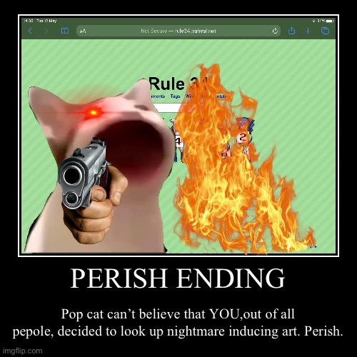 PERISH ENDING | Pop cat can’t believe that YOU,out of all pepole, decided to look up nightmare inducing art. Perish. | image tagged in funny,demotivationals | made w/ Imgflip demotivational maker