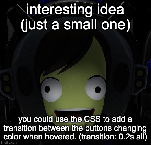 Happy kerbal | interesting idea (just a small one); you could use the CSS to add a transition between the buttons changing color when hovered. (transition: 0.2s all) | image tagged in happy kerbal | made w/ Imgflip meme maker