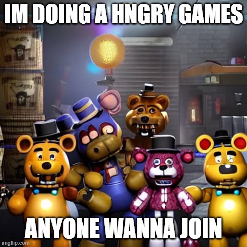 ai fnaf | IM DOING A HNGRY GAMES; ANYONE WANNA JOIN | image tagged in ai fnaf | made w/ Imgflip meme maker