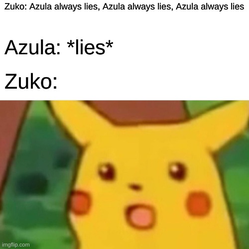 Avatar the Last Airbender be like | Zuko: Azula always lies, Azula always lies, Azula always lies; Azula: *lies*; Zuko: | image tagged in memes,surprised pikachu | made w/ Imgflip meme maker
