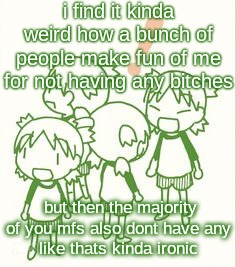 yotsuba | i find it kinda weird how a bunch of people make fun of me for not having any bitches; but then the majority of you mfs also dont have any
like thats kinda ironic | image tagged in yotsuba | made w/ Imgflip meme maker