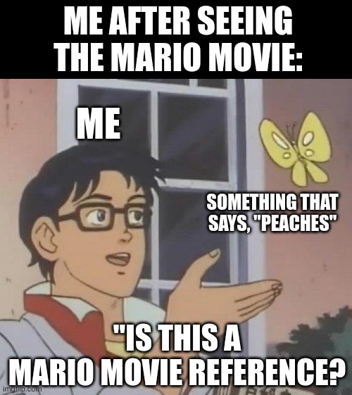 lol | ME AFTER SEEING THE MARIO MOVIE:; ME; SOMETHING THAT SAYS, "PEACHES"; "IS THIS A MARIO MOVIE REFERENCE? | image tagged in memes,is this a pigeon | made w/ Imgflip meme maker