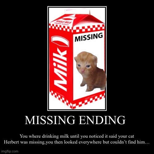 MISSING ENDING | You where drinking milk until you noticed it said your cat Herbert was missing,you then looked everywhere but couldn’t find | image tagged in funny,demotivationals | made w/ Imgflip demotivational maker