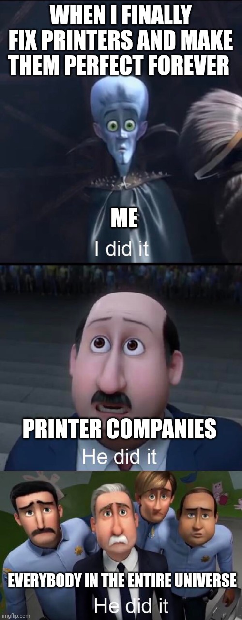 Printer perfection at long last!!!!!!!!! | WHEN I FINALLY FIX PRINTERS AND MAKE THEM PERFECT FOREVER; ME; PRINTER COMPANIES; EVERYBODY IN THE ENTIRE UNIVERSE | image tagged in i did it | made w/ Imgflip meme maker