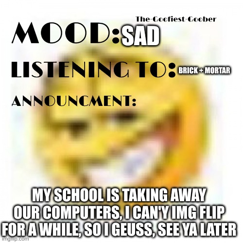 :( | SAD; BRICK + MORTAR; MY SCHOOL IS TAKING AWAY OUR COMPUTERS, I CAN'Y IMG FLIP FOR A WHILE, SO I GEUSS, SEE YA LATER | image tagged in xheddar announcement,goodbye | made w/ Imgflip meme maker