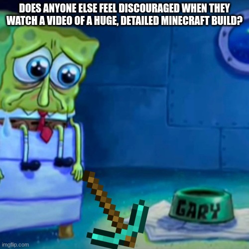 I know full well I don't have the time nor the patience to ever reach that skill level, and it kinda starts to hurt... | DOES ANYONE ELSE FEEL DISCOURAGED WHEN THEY WATCH A VIDEO OF A HUGE, DETAILED MINECRAFT BUILD? | image tagged in gary come home | made w/ Imgflip meme maker