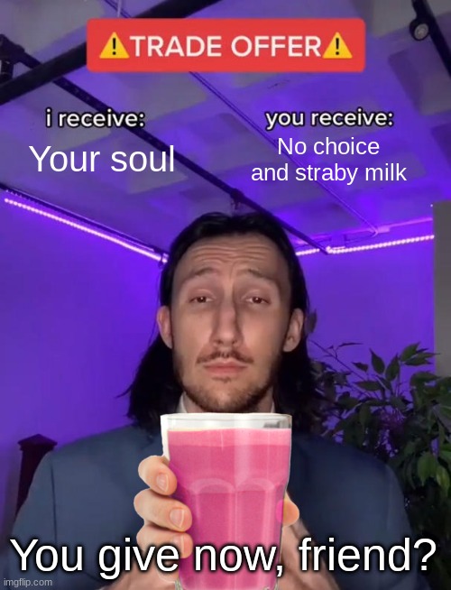 Trade Offer | Your soul; No choice and straby milk; You give now, friend? | image tagged in trade offer | made w/ Imgflip meme maker