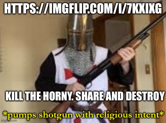 Destroy horny | HTTPS://IMGFLIP.COM/I/7KXIXG; KILL THE HORNY. SHARE AND DESTROY | image tagged in loads shotgun with religious intent | made w/ Imgflip meme maker