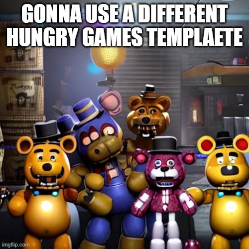 i will put youur peope in, fear not. | GONNA USE A DIFFERENT HUNGRY GAMES TEMPLAETE | image tagged in ai fnaf | made w/ Imgflip meme maker