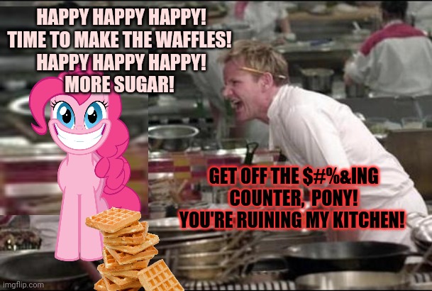 Angry Chef Gordon Ramsay Meme | HAPPY HAPPY HAPPY!
TIME TO MAKE THE WAFFLES! 
HAPPY HAPPY HAPPY!
MORE SUGAR! GET OFF THE $#%&ING COUNTER,  PONY! YOU'RE RUINING MY KITCHEN! | image tagged in memes,angry chef gordon ramsay,pinkie pie,cooking,waffles | made w/ Imgflip meme maker