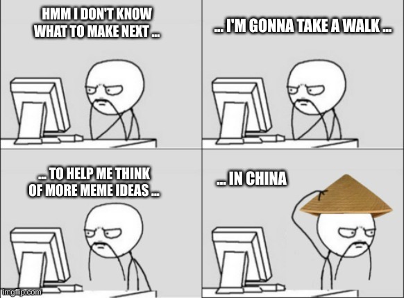 Chinese person trying to think of meme ideas | HMM I DON'T KNOW WHAT TO MAKE NEXT ... ... I'M GONNA TAKE A WALK ... ... IN CHINA; ... TO HELP ME THINK OF MORE MEME IDEAS ... | image tagged in fun | made w/ Imgflip meme maker