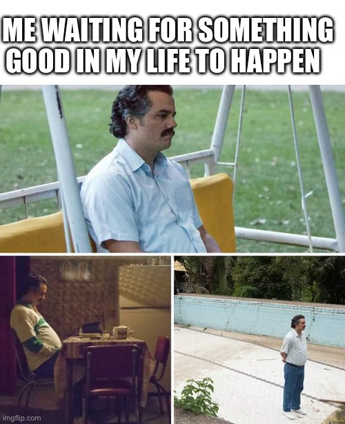 To this day nothing good has happened | ME WAITING FOR SOMETHING GOOD IN MY LIFE TO HAPPEN | image tagged in memes,sad pablo escobar | made w/ Imgflip meme maker