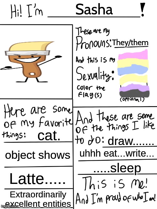 wanted another intro ig | Sasha; They/them; cat. draw....... object shows; uhhh eat...write... .....sleep; Latte..... Extraordinarily excellent entities | image tagged in lgbtq stream account profile | made w/ Imgflip meme maker