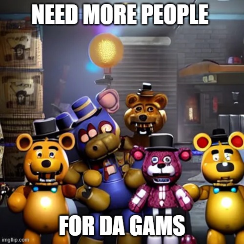 ai fnaf | NEED MORE PEOPLE; FOR DA GAMS | image tagged in ai fnaf | made w/ Imgflip meme maker