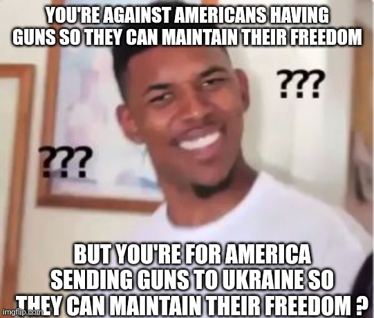 Read Liberal contradictions explained by Liberals here | YOU'RE AGAINST AMERICANS HAVING GUNS SO THEY CAN MAINTAIN THEIR FREEDOM; BUT YOU'RE FOR AMERICA SENDING GUNS TO UKRAINE SO THEY CAN MAINTAIN THEIR FREEDOM ? | image tagged in nick young,guns,liberals,democrats,ukraine,freedom | made w/ Imgflip meme maker
