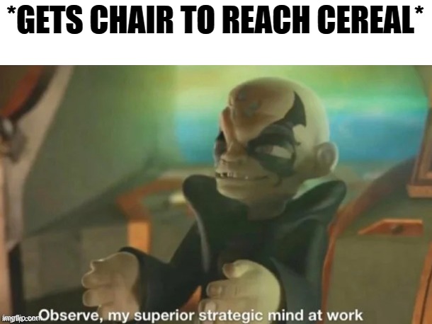 Observe, my superior strategic mind at work | *GETS CHAIR TO REACH CEREAL* | image tagged in observe my superior strategic mind at work | made w/ Imgflip meme maker