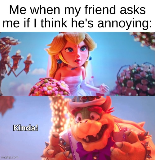 Yes you are! | Me when my friend asks me if I think he's annoying: | image tagged in kinda,memes,funny | made w/ Imgflip meme maker