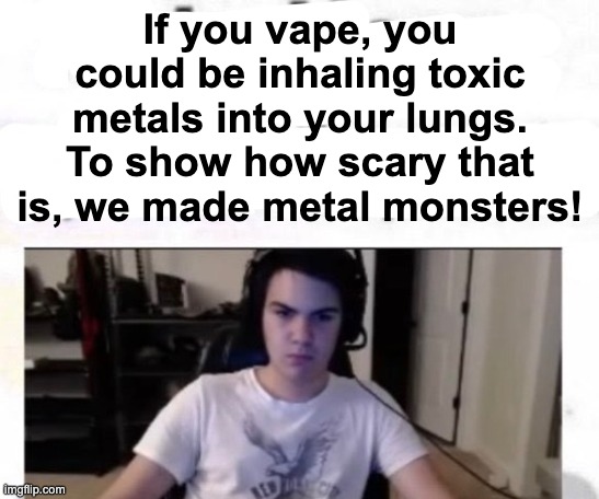 smoke that juul go to school | If you vape, you could be inhaling toxic metals into your lungs. To show how scary that is, we made metal monsters! | image tagged in tate hour | made w/ Imgflip meme maker