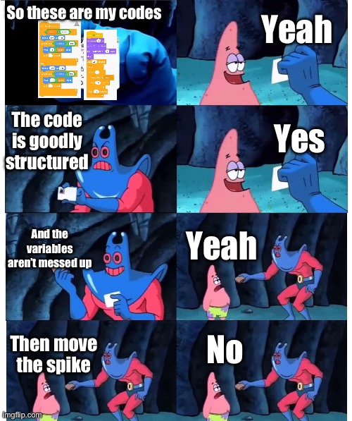 Context: I am trying to make a geometry dash but I have problems with the spikes | Yeah; So these are my codes; The code is goodly structured; Yes; And the variables aren’t messed up; Yeah; No; Then move the spike | image tagged in patrick not my wallet | made w/ Imgflip meme maker