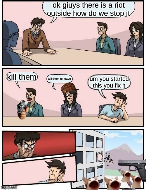 Boardroom Meeting Suggestion Meme | ok giuys there is a riot outside how do we stop it; kill them; tell them to leave; um you started this you fix it | image tagged in memes,boardroom meeting suggestion | made w/ Imgflip meme maker