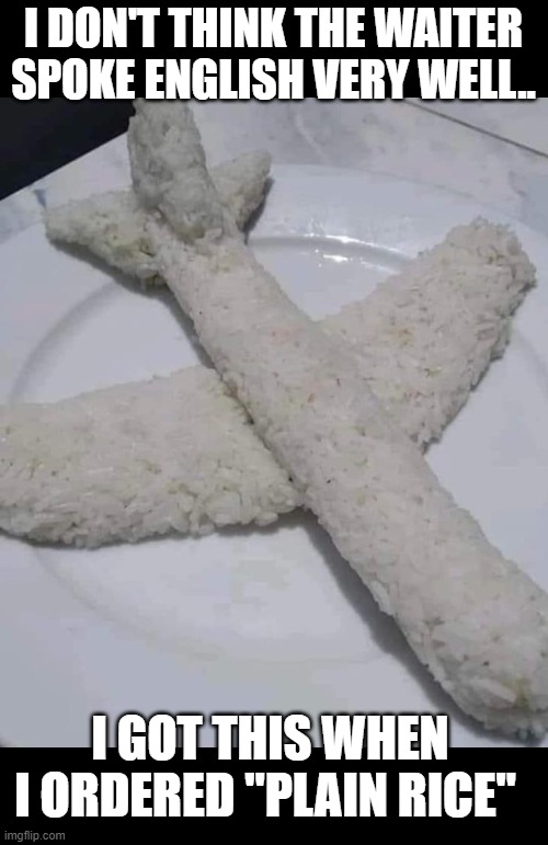 I guess I am taking off to eat.. | I DON'T THINK THE WAITER SPOKE ENGLISH VERY WELL.. I GOT THIS WHEN I ORDERED "PLAIN RICE" | image tagged in funny memes,fun,silly,funny food,lol,funny meme | made w/ Imgflip meme maker