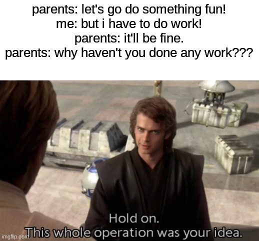 Hold on this whole operation was your idea | parents: let's go do something fun!
me: but i have to do work!
parents: it'll be fine.
parents: why haven't you done any work??? | image tagged in hold on this whole operation was your idea,memes,funny,relatable,parents,homework | made w/ Imgflip meme maker