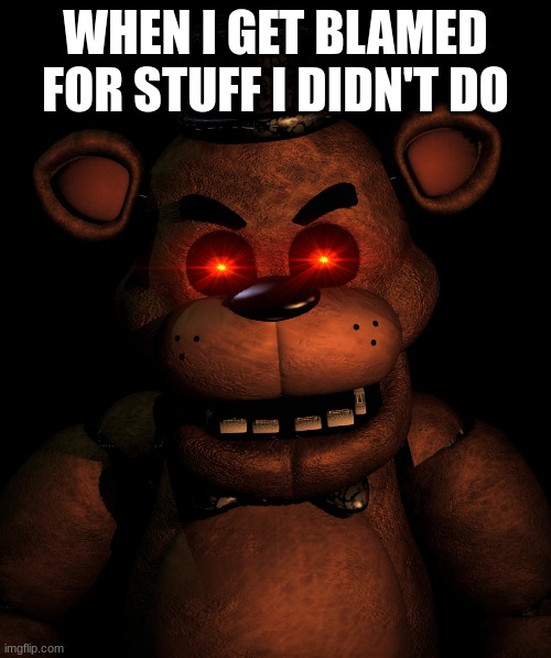 Angry Freddy | WHEN I GET BLAMED FOR STUFF I DIDN'T DO | image tagged in angry freddy | made w/ Imgflip meme maker
