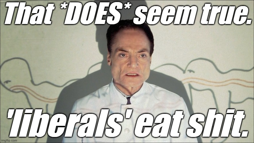 That *DOES* seem true. 'liberals' eat shit. | image tagged in 'liberal' centipede | made w/ Imgflip meme maker
