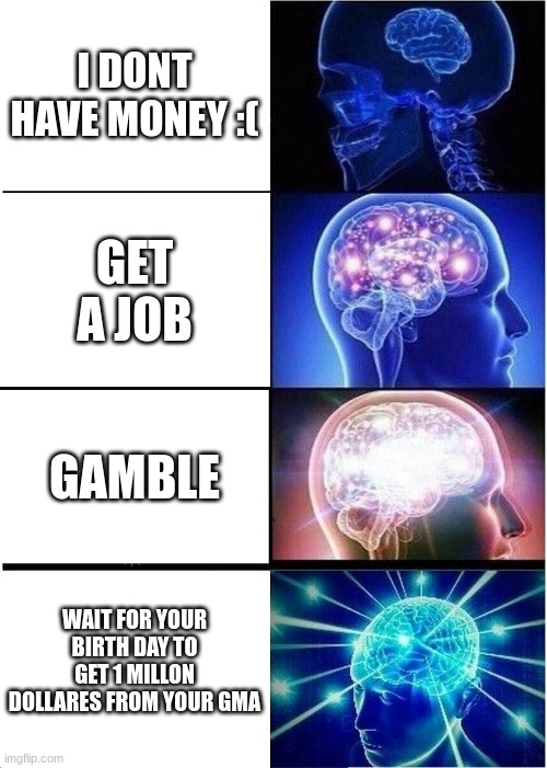 Expanding Brain Meme | I DONT HAVE MONEY :(; GET A JOB; GAMBLE; WAIT FOR YOUR BIRTH DAY TO GET 1 MILLON DOLLARES FROM YOUR GMA | image tagged in memes,expanding brain | made w/ Imgflip meme maker